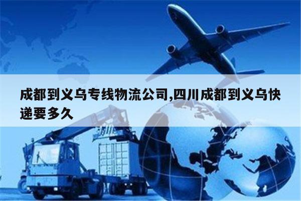舟山成都到义乌专线物流公司,四川成都到义乌快递要多久